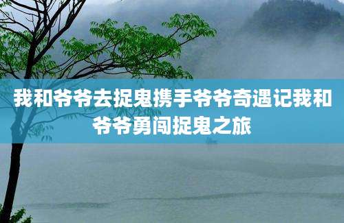 我和爷爷去捉鬼携手爷爷奇遇记我和爷爷勇闯捉鬼之旅