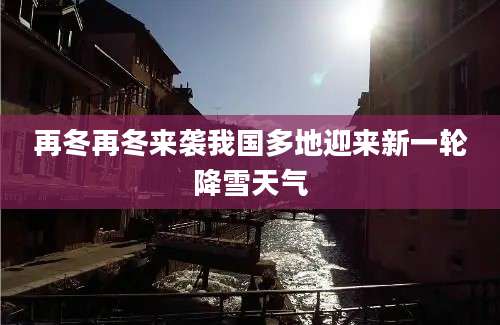 再冬再冬来袭我国多地迎来新一轮降雪天气