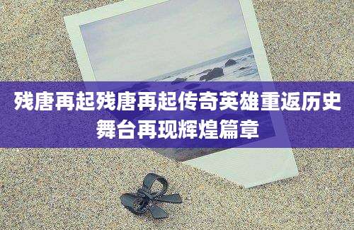 残唐再起残唐再起传奇英雄重返历史舞台再现辉煌篇章