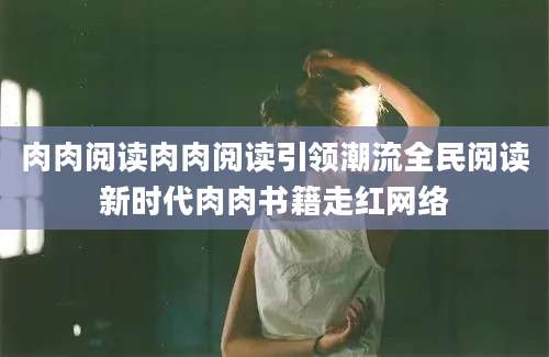 肉肉阅读肉肉阅读引领潮流全民阅读新时代肉肉书籍走红网络