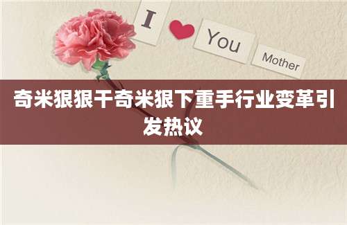 奇米狠狠干奇米狠下重手行业变革引发热议
