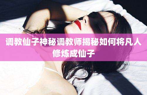 调教仙子神秘调教师揭秘如何将凡人修炼成仙子