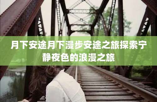 月下安途月下漫步安途之旅探索宁静夜色的浪漫之旅