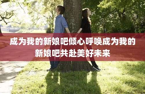 成为我的新娘吧倾心呼唤成为我的新娘吧共赴美好未来