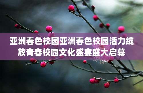 亚洲春色校园亚洲春色校园活力绽放青春校园文化盛宴盛大启幕