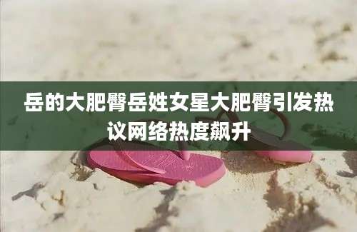 岳的大肥臀岳姓女星大肥臀引发热议网络热度飙升