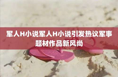 军人H小说军人H小说引发热议军事题材作品新风尚