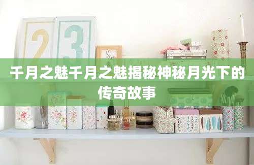 千月之魅千月之魅揭秘神秘月光下的传奇故事