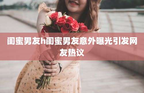 闺蜜男友h闺蜜男友意外曝光引发网友热议