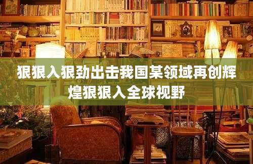 狠狠入狠劲出击我国某领域再创辉煌狠狠入全球视野