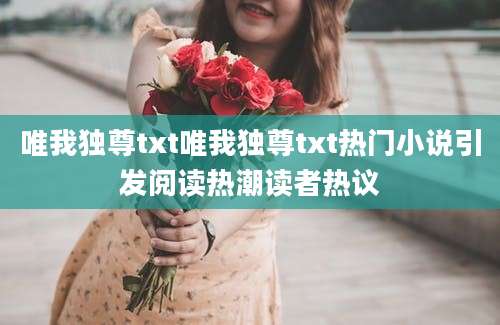 唯我独尊txt唯我独尊txt热门小说引发阅读热潮读者热议