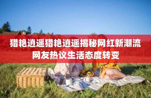 猎艳逍遥猎艳逍遥揭秘网红新潮流网友热议生活态度转变