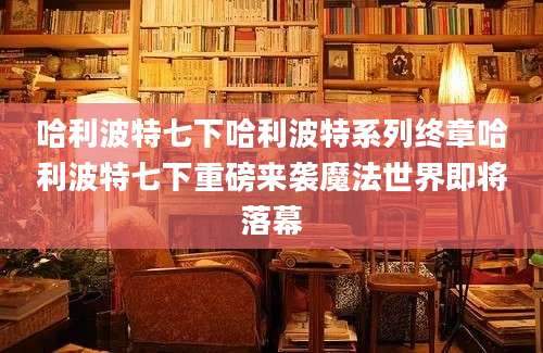 哈利波特七下哈利波特系列终章哈利波特七下重磅来袭魔法世界即将落幕