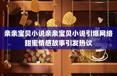 亲亲宝贝小说亲亲宝贝小说引爆网络甜蜜情感故事引发热议