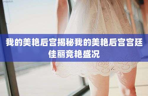 我的美艳后宫揭秘我的美艳后宫宫廷佳丽竞艳盛况