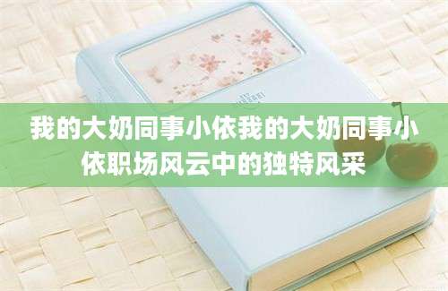 我的大奶同事小依我的大奶同事小依职场风云中的独特风采