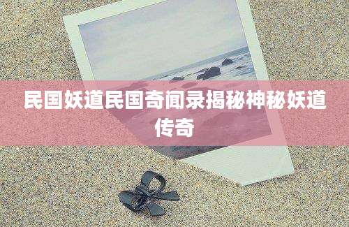 民国妖道民国奇闻录揭秘神秘妖道传奇
