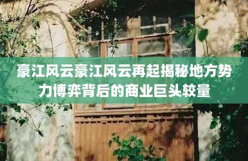 豪江风云豪江风云再起揭秘地方势力博弈背后的商业巨头较量