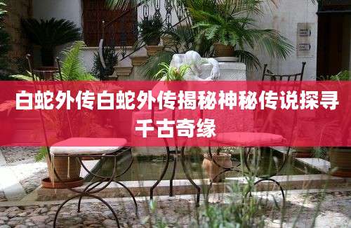 白蛇外传白蛇外传揭秘神秘传说探寻千古奇缘