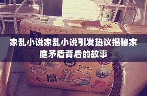 家乱小说家乱小说引发热议揭秘家庭矛盾背后的故事