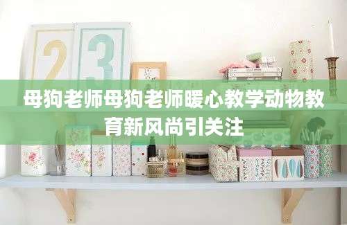 母狗老师母狗老师暖心教学动物教育新风尚引关注