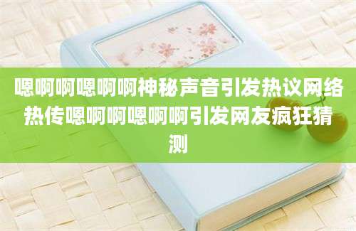 嗯啊啊嗯啊啊神秘声音引发热议网络热传嗯啊啊嗯啊啊引发网友疯狂猜测
