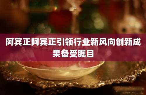 阿宾正阿宾正引领行业新风向创新成果备受瞩目