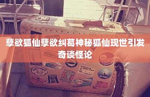 孽欲狐仙孽欲纠葛神秘狐仙现世引发奇谈怪论