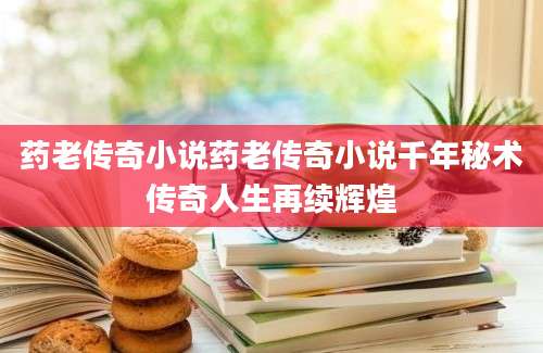 药老传奇小说药老传奇小说千年秘术传奇人生再续辉煌