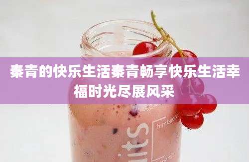 秦青的快乐生活秦青畅享快乐生活幸福时光尽展风采