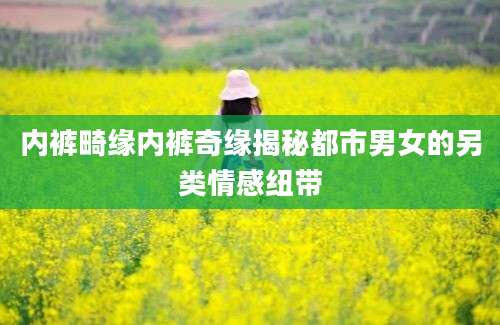 内裤畸缘内裤奇缘揭秘都市男女的另类情感纽带