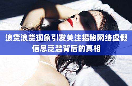 浪货浪货现象引发关注揭秘网络虚假信息泛滥背后的真相
