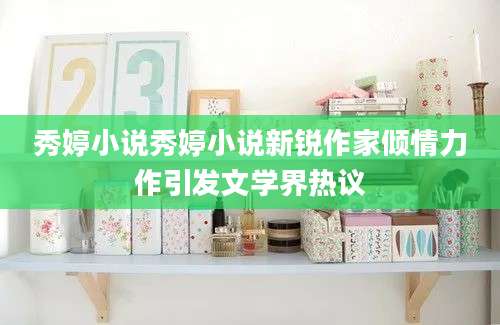 秀婷小说秀婷小说新锐作家倾情力作引发文学界热议