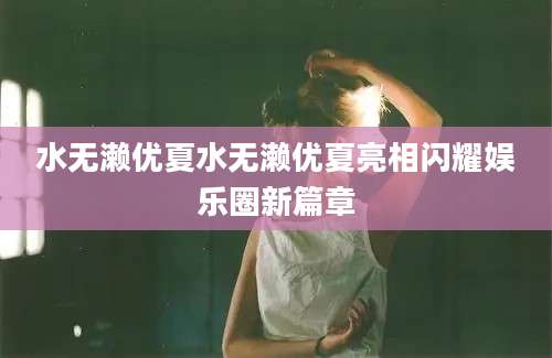 水无濑优夏水无濑优夏亮相闪耀娱乐圈新篇章