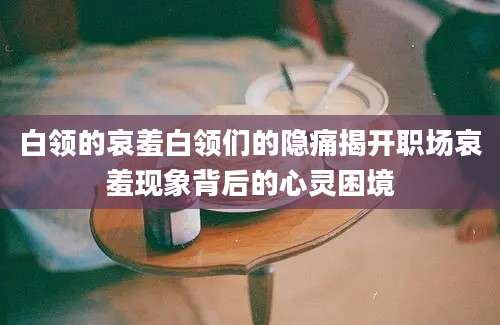 白领的哀羞白领们的隐痛揭开职场哀羞现象背后的心灵困境