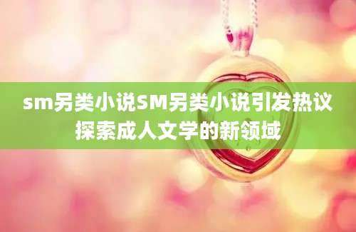 sm另类小说SM另类小说引发热议探索成人文学的新领域