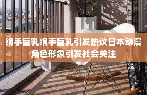 纲手巨乳纲手巨乳引发热议日本动漫角色形象引发社会关注