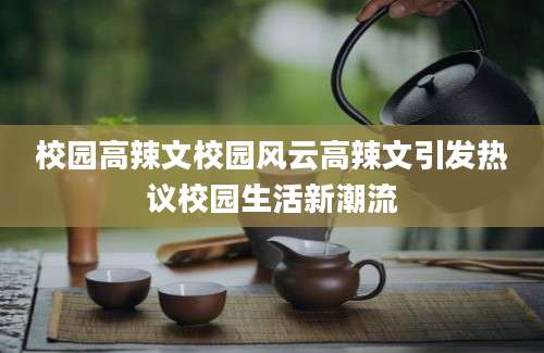 校园高辣文校园风云高辣文引发热议校园生活新潮流
