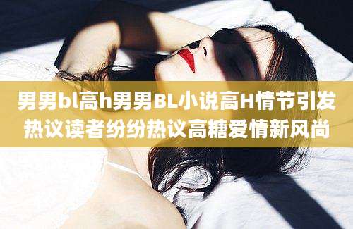 男男bl高h男男BL小说高H情节引发热议读者纷纷热议高糖爱情新风尚