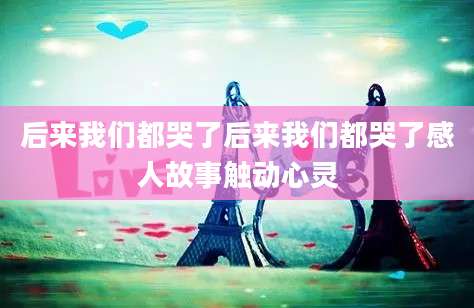 后来我们都哭了后来我们都哭了感人故事触动心灵