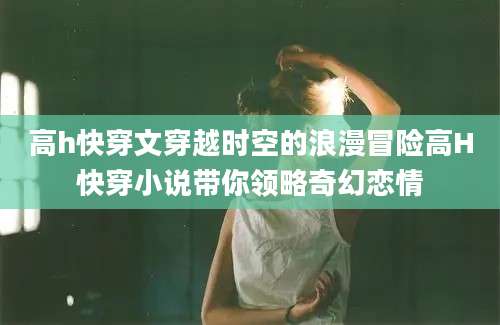 高h快穿文穿越时空的浪漫冒险高H快穿小说带你领略奇幻恋情