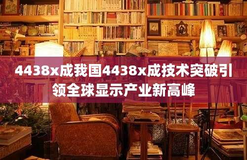 4438x成我国4438x成技术突破引领全球显示产业新高峰