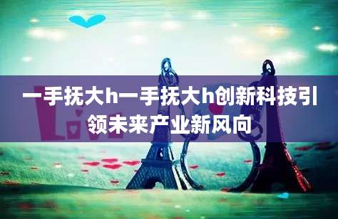 一手抚大h一手抚大h创新科技引领未来产业新风向