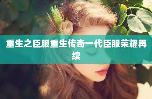 重生之臣服重生传奇一代臣服荣耀再续