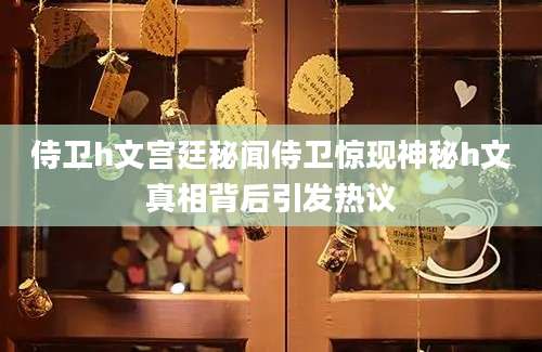 侍卫h文宫廷秘闻侍卫惊现神秘h文真相背后引发热议