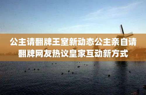 公主请翻牌王室新动态公主亲自请翻牌网友热议皇家互动新方式