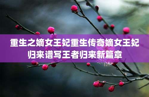 重生之嫡女王妃重生传奇嫡女王妃归来谱写王者归来新篇章