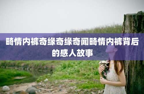 畸情内裤奇缘奇缘奇闻畸情内裤背后的感人故事