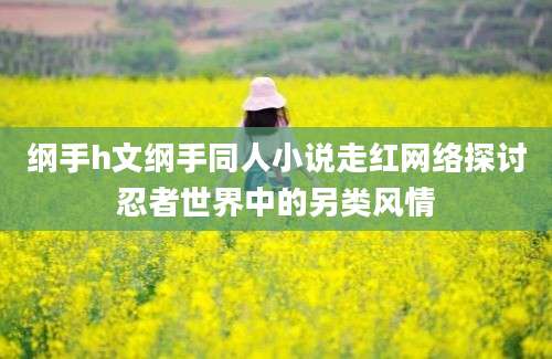 纲手h文纲手同人小说走红网络探讨忍者世界中的另类风情