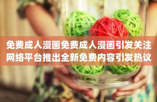 免费成人漫画免费成人漫画引发关注网络平台推出全新免费内容引发热议